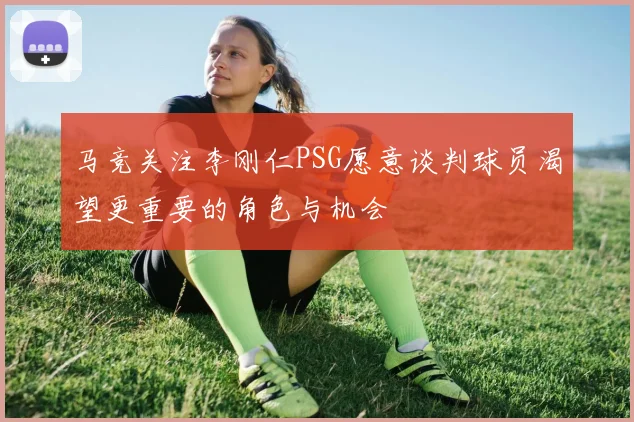 马竞关注李刚仁PSG愿意谈判球员渴望更重要的角色与机会