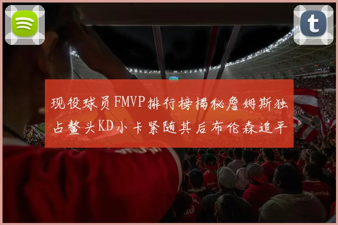 现役球员FMVP排行榜揭秘詹姆斯独占鳌头KD小卡紧随其后布伦森追平库里约基奇等