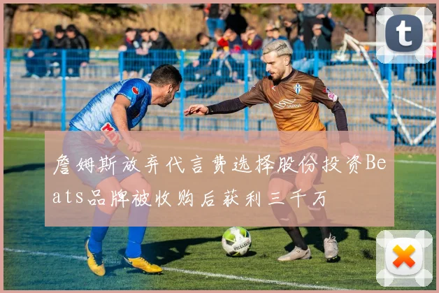 詹姆斯放弃代言费选择股份投资Beats品牌被收购后获利三千万