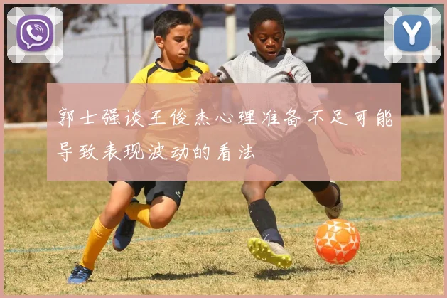 郭士强谈王俊杰心理准备不足可能导致表现波动的看法