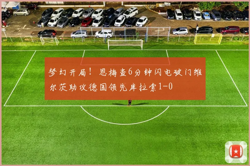 梦幻开局！恩梅查6分钟闪电破门维尔茨助攻德国领先库拉索1-0