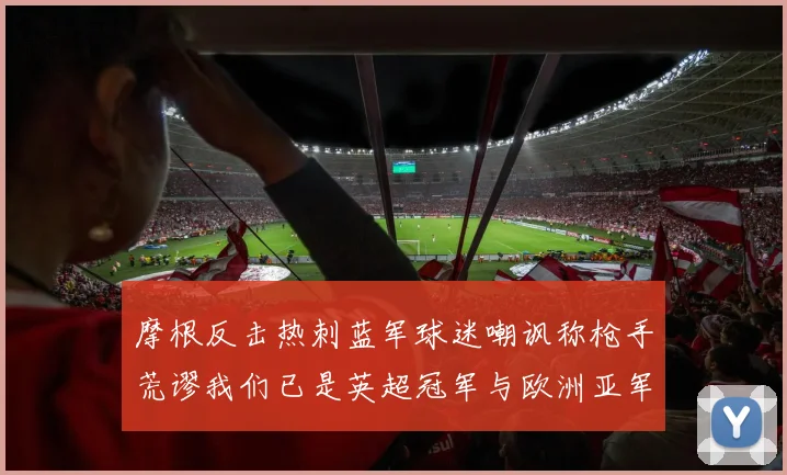 摩根反击热刺蓝军球迷嘲讽称枪手荒谬我们已是英超冠军与欧洲亚军