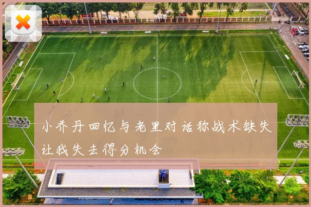 小乔丹回忆与老里对话称战术缺失让我失去得分机会