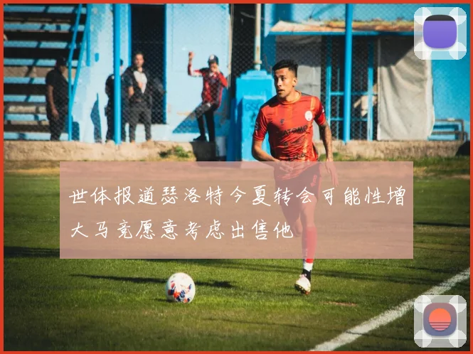 世体报道瑟洛特今夏转会可能性增大马竞愿意考虑出售他