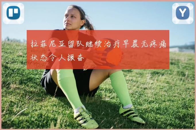 拉菲尼亚留队继续治疗早晨无疼痛状态令人振奋