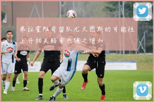 弗拉霍维奇留队尤文图斯的可能性上升相关赔率也随之增加