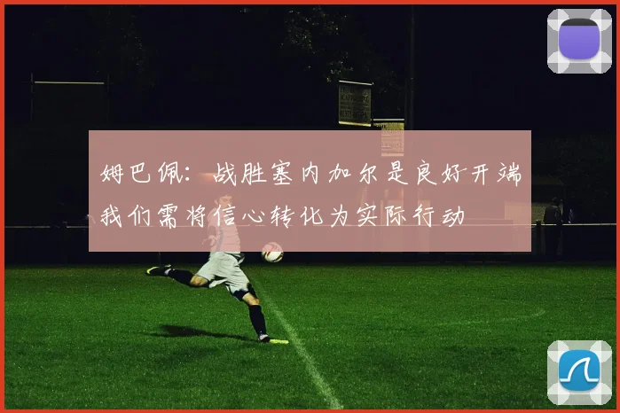 姆巴佩：战胜塞内加尔是良好开端我们需将信心转化为实际行动