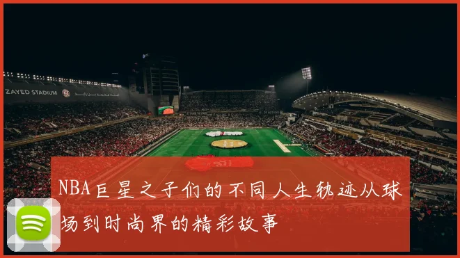 NBA巨星之子们的不同人生轨迹从球场到时尚界的精彩故事