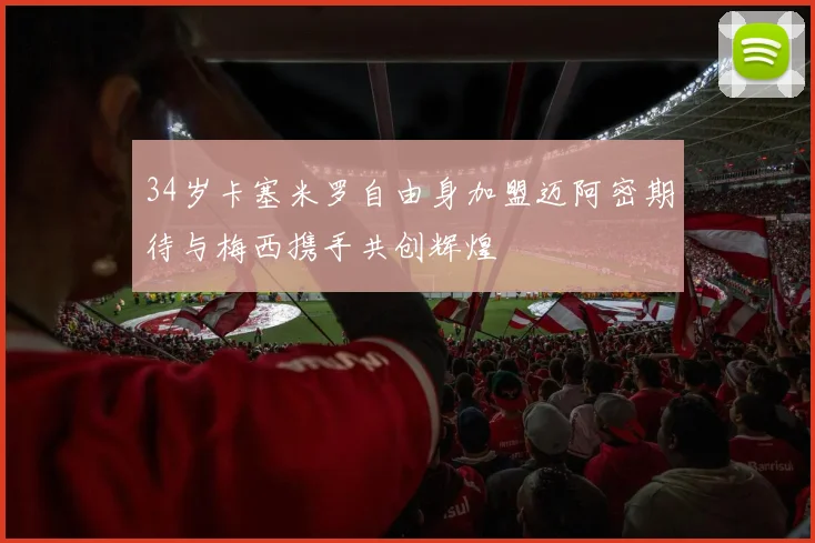 34岁卡塞米罗自由身加盟迈阿密期待与梅西携手共创辉煌