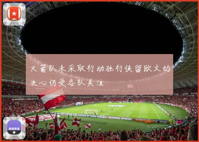 火箭队未采取行动独行侠留欧文的决心仍受各队关注