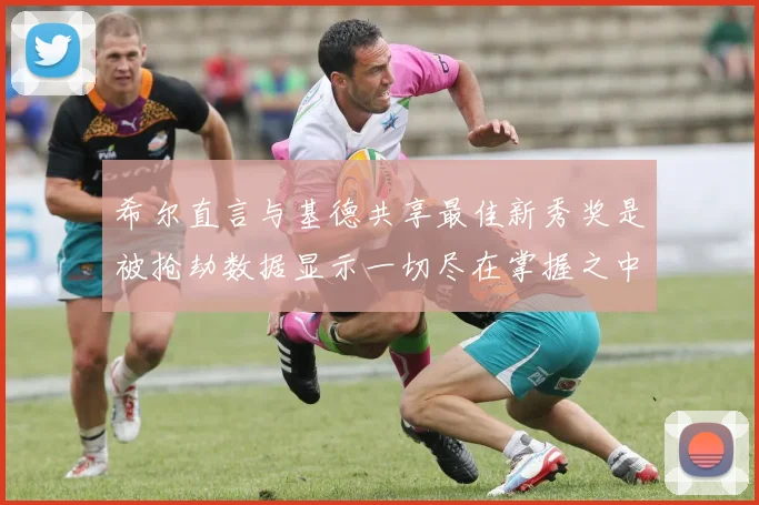 希尔直言与基德共享最佳新秀奖是被抢劫数据显示一切尽在掌握之中