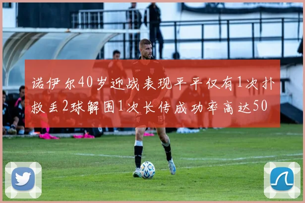 诺伊尔40岁迎战表现平平仅有1次扑救丢2球解围1次长传成功率高达50