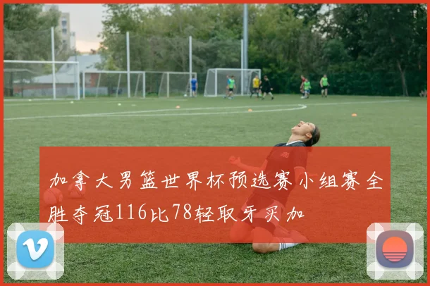 加拿大男篮世界杯预选赛小组赛全胜夺冠116比78轻取牙买加