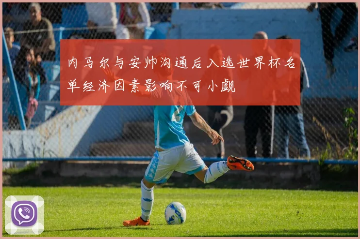 内马尔与安帅沟通后入选世界杯名单经济因素影响不可小觑