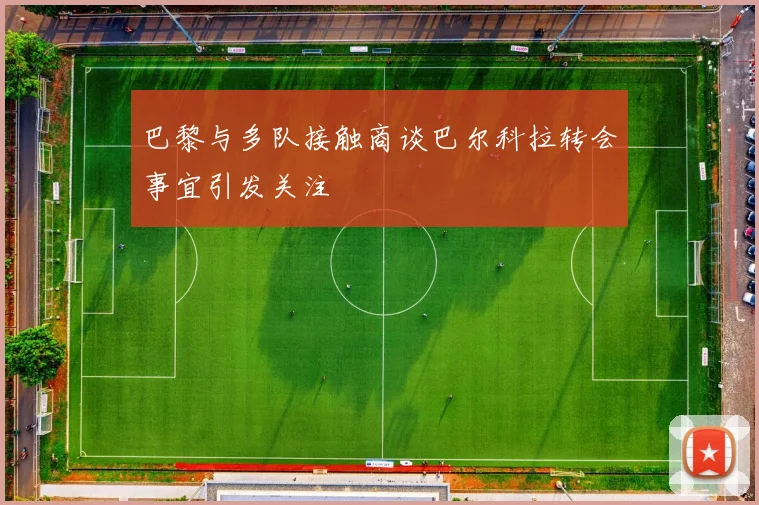 巴黎与多队接触商谈巴尔科拉转会事宜引发关注
