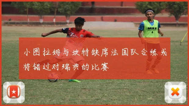 小图拉姆与坎特缺席法国队合练或将错过对瑞典的比赛