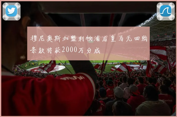 穆尼奥斯加盟利物浦后皇马无回购条款将获2000万分成