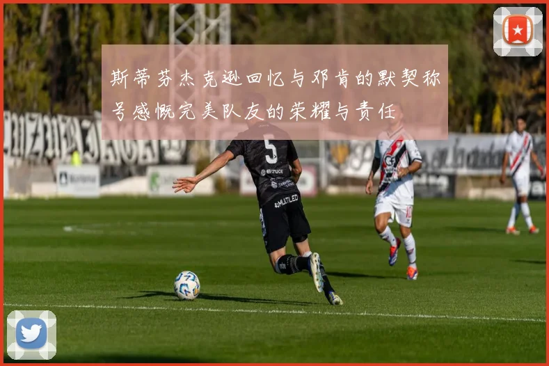 斯蒂芬杰克逊回忆与邓肯的默契称号感慨完美队友的荣耀与责任