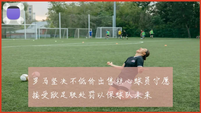 罗马坚决不低价出售核心球员宁愿接受欧足联处罚以保球队未来