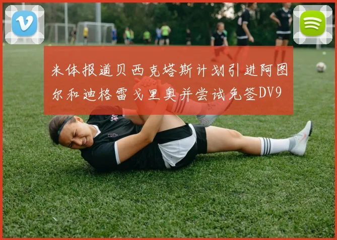米体报道贝西克塔斯计划引进阿图尔和迪格雷戈里奥并尝试免签DV9
