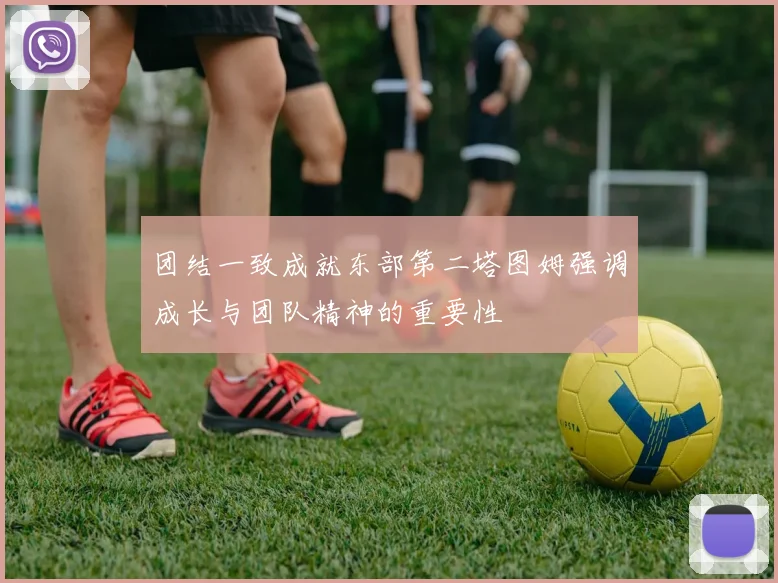 团结一致成就东部第二塔图姆强调成长与团队精神的重要性