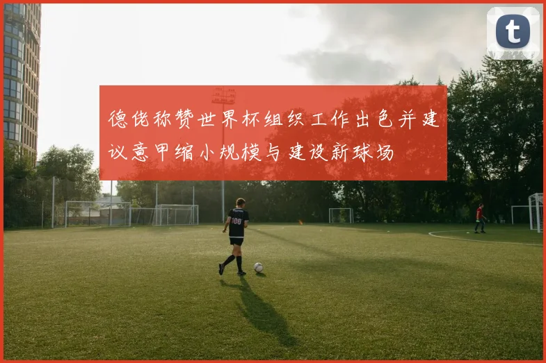 德佬称赞世界杯组织工作出色并建议意甲缩小规模与建设新球场