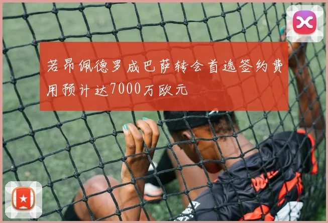 若昂佩德罗成巴萨转会首选签约费用预计达7000万欧元
