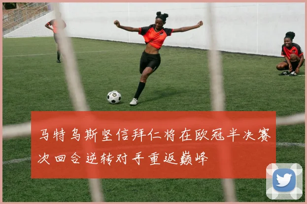 马特乌斯坚信拜仁将在欧冠半决赛次回合逆转对手重返巅峰