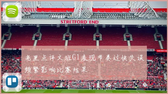 老里点评文班G1表现节奏过快失误频繁影响比赛结果